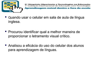  Quando usar o celular em sala de aula de língua
inglesa.

 Procurou identificar qual a melhor maneira de
proporcionar o letramento visual crítico.

 Analisou a eficácia do uso do celular dos alunos
para aprendizagem de línguas.

T R I B
L

A

 