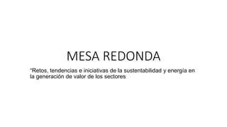 MESA REDONDA
“Retos, tendencias e iniciativas de la sustentabilidad y energía en
la generación de valor de los sectores
 