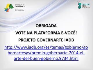 OBRIGADA 
VOTE NA PLATAFORMA E-VOCÊ! 
PROJETO GOVERNARTE IADB 
http://www.iadb.org/es/temas/gobierno/gobernartesys/premio-gobernarte-2014-el- arte-del-buen-gobierno,9734.html 