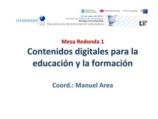Mesa Redonda 1 Contenidos digitales para la educación y la formación Coord.: Manuel Area 