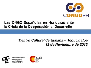 Las ONGD Españolas en Honduras ante
la Crisis de la Cooperación al Desarrollo

Centro Cultural de España – Tegucigalpa
13 de Noviembre de 2013

 