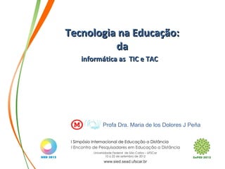 Tecnologia na Educação:
          da
   informática as TIC e TAC




         Profa Dra. Maria de los Dolores J Peña
 