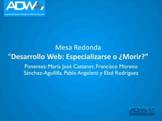 Mesa Redonda
"Desarrollo Web: Especializarse o ¿Morir?"
    Ponentes: María José Castaner, Francisco Moreno
    Sánchez-Aguililla, Pablo Angeletti y Elad Rodríguez
 
