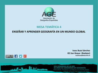 MESA TEMÁTICA 4
ENSEÑAR Y APRENDER GEOGRAFÍA EN UN MUNDO GLOBAL
Isaac Buzo Sánchez
IES San Roque (Badajoz)
isaacbuzo@educarex.es
 