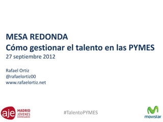 MESA REDONDA
Cómo gestionar el talento en las PYMES
27 septiembre 2012

Rafael Ortiz
@rafaelortiz00
www.rafaelortiz.net




                      #TalentoPYMES
 