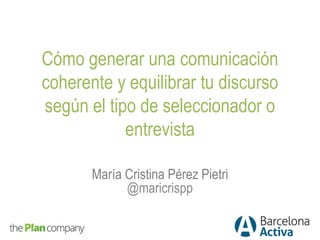 Cómo generar una comunicación
coherente y equilibrar tu discurso
según el tipo de seleccionador o
entrevista
María Cristina Pérez Pietri
@maricrispp
 