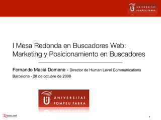 I Mesa Redonda en Buscadores Web:
Marketing y Posicionamiento en Buscadores

Fernando Maciá Domene - Director de Human Level Communications
Barcelona - 28 de octubre de 2008




                                                                 1
 