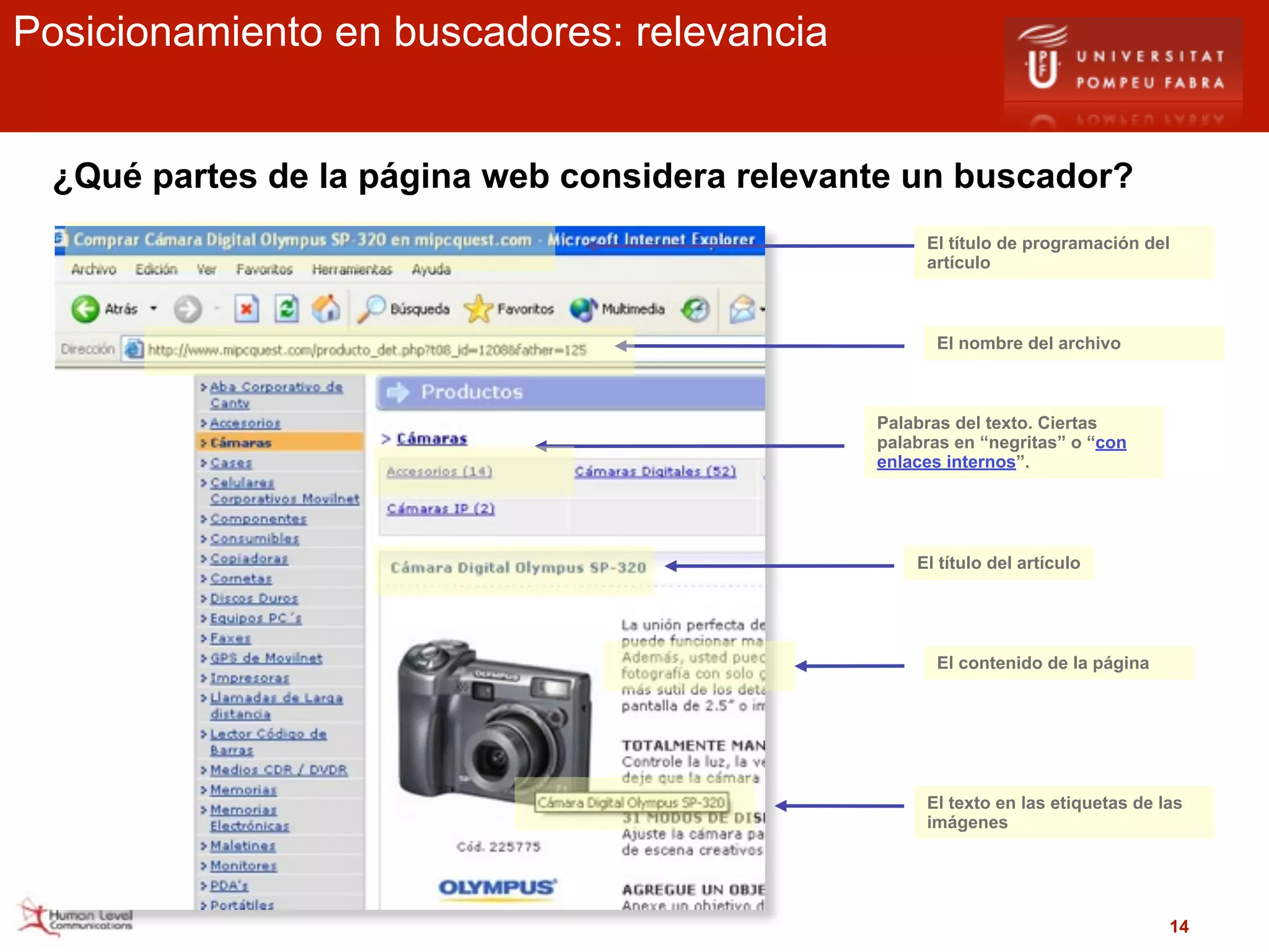 Posicionamiento en buscadores: relevancia


 ¿Qué partes de la página web considera relevante un buscador?
                                                    El título de programación del
                                                    artículo



                                                     El nombre del archivo



                                               Palabras del texto. Ciertas
                                               palabras en “negritas” o “con
                                               enlaces internos”.




                                                   El título del artículo




                                                     El contenido de la página




                                                    El texto en las etiquetas de las
                                                    imágenes




                                                                                  14
 