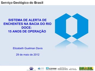 SISTEMA DE ALERTA DE
ENCHENTES NA BACIA DO RIO
         DOCE:
  15 ANOS DE OPERAÇÃO




    Elizabeth Guelman Davis

      29 de maio de 2012
 