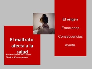El origen

                            Emociones

                           Consecuencias
   El maltrato
     afecta a la              Ayuda

         salud
Leonor García de Vinuesa
Médica. Psicoterapeuta
 