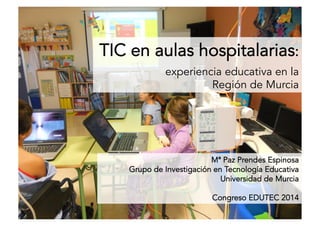 TIC en aulas hospitalarias:
experiencia educativa en la
Región de Murcia
Mª Paz Prendes Espinosa
Grupo de Investigación en Tecnología Educativa
Universidad de Murcia
Congreso EDUTEC 2014
 