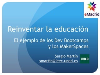 Reinventar la educación
El ejemplo de los Dev Bootcamps
y los MakerSpaces
Sergio Martín
smartin@ieec.uned.es
 