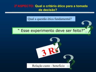 20 ASPECTO: Qual o critério ético para a tomada
de decisão?
“ Esse experimento deve ser feito?”
Qual a questão ética fundamental?
Relação custo - beneficio
 