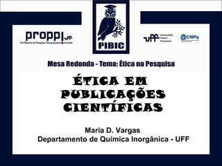 ÉTICA EM
PUBLICAÇÕES
CIENTÍFICAS
Maria D. Vargas
Departamento de Química Inorgânica - UFF
 