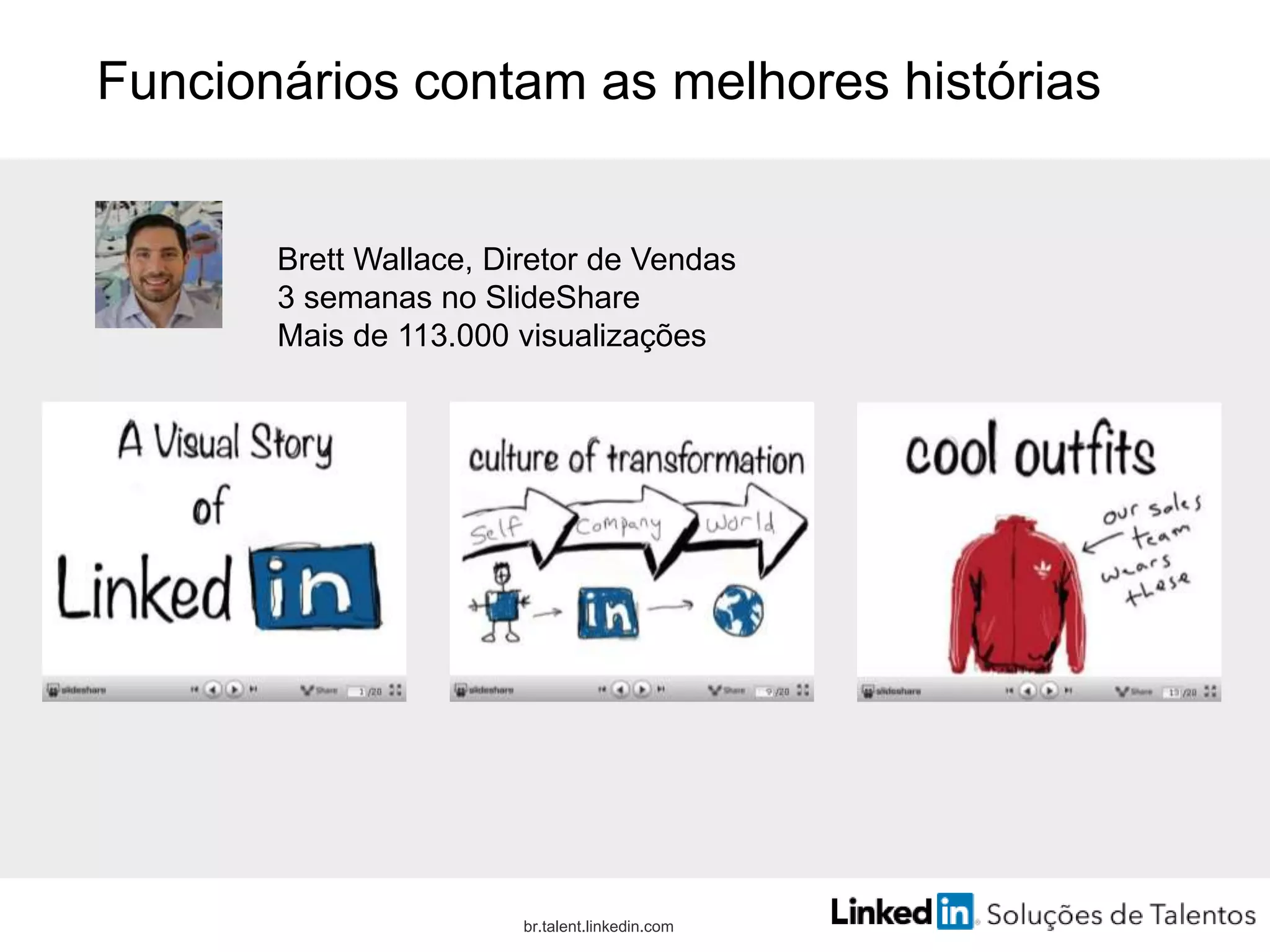 Funcionários contam as melhores histórias
Bre
br.talent.linkedin.com
Brett Wallace, Diretor de Vendas
3 semanas no SlideShare
Mais de 113.000 visualizações
 