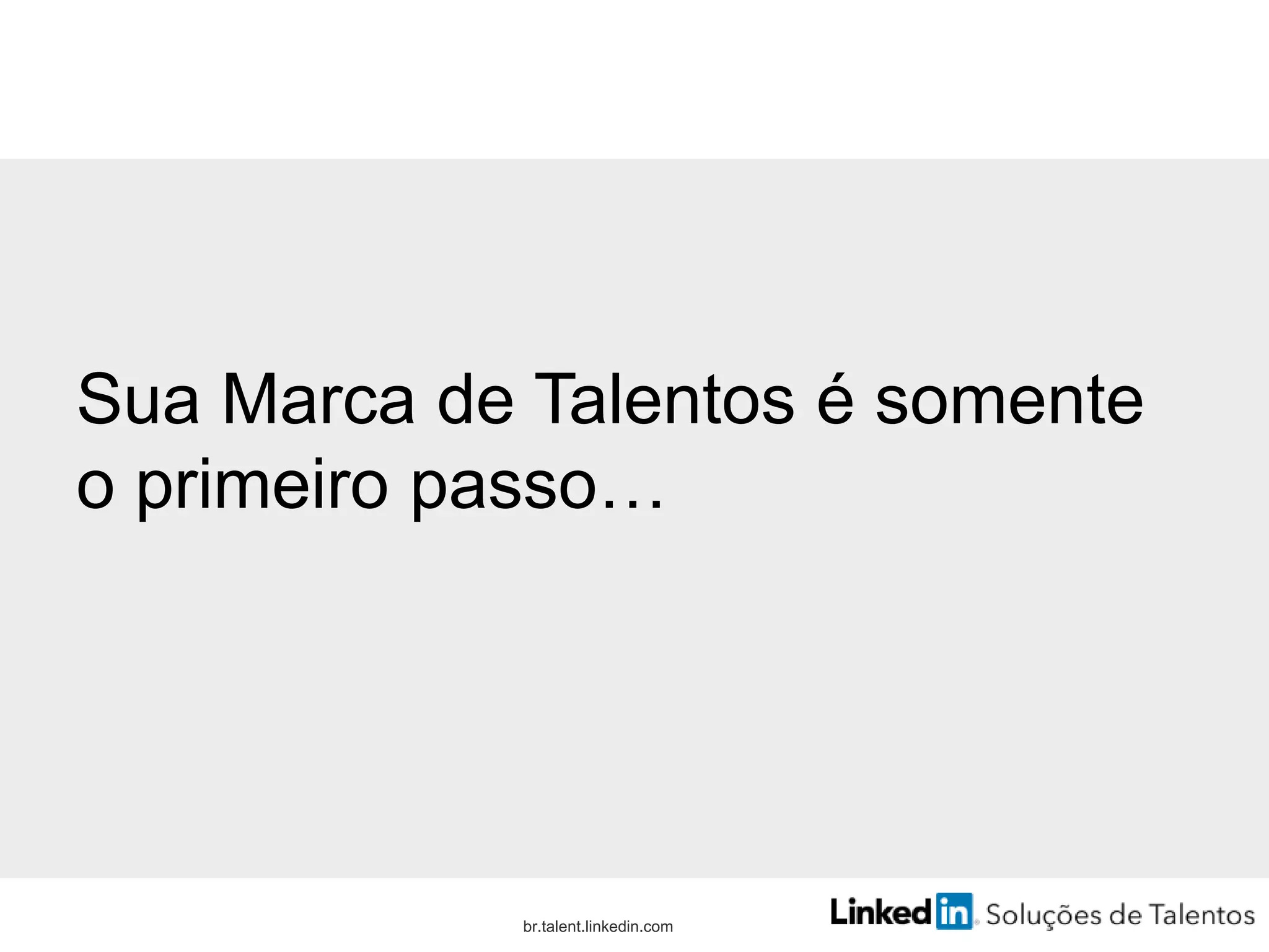 Sua Marca de Talentos é somente
o primeiro passo…
br.talent.linkedin.com
 