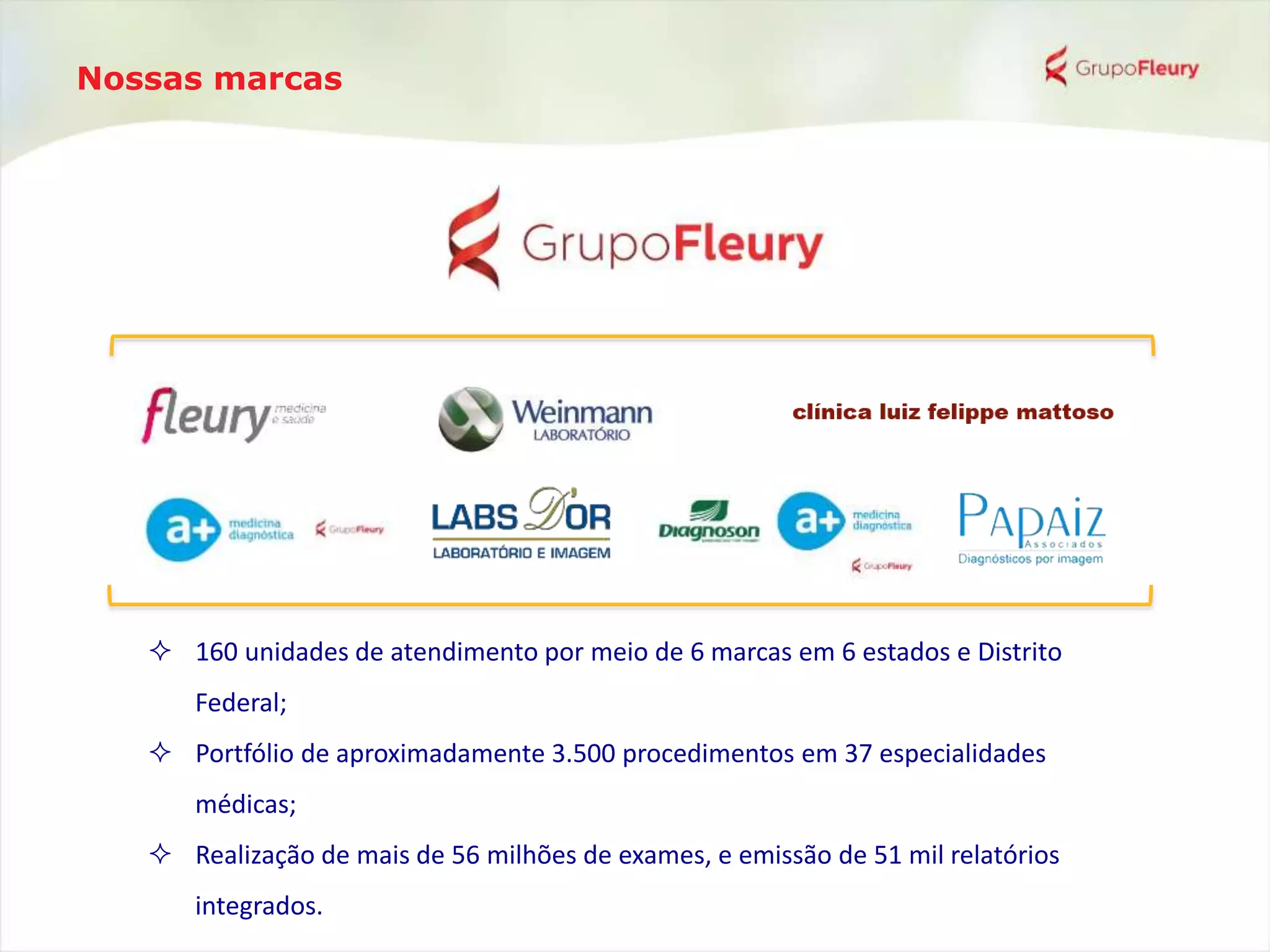 Nossas marcas
 160 unidades de atendimento por meio de 6 marcas em 6 estados e Distrito
Federal;
 Portfólio de aproximadamente 3.500 procedimentos em 37 especialidades
médicas;
 Realização de mais de 56 milhões de exames, e emissão de 51 mil relatórios
integrados.
 