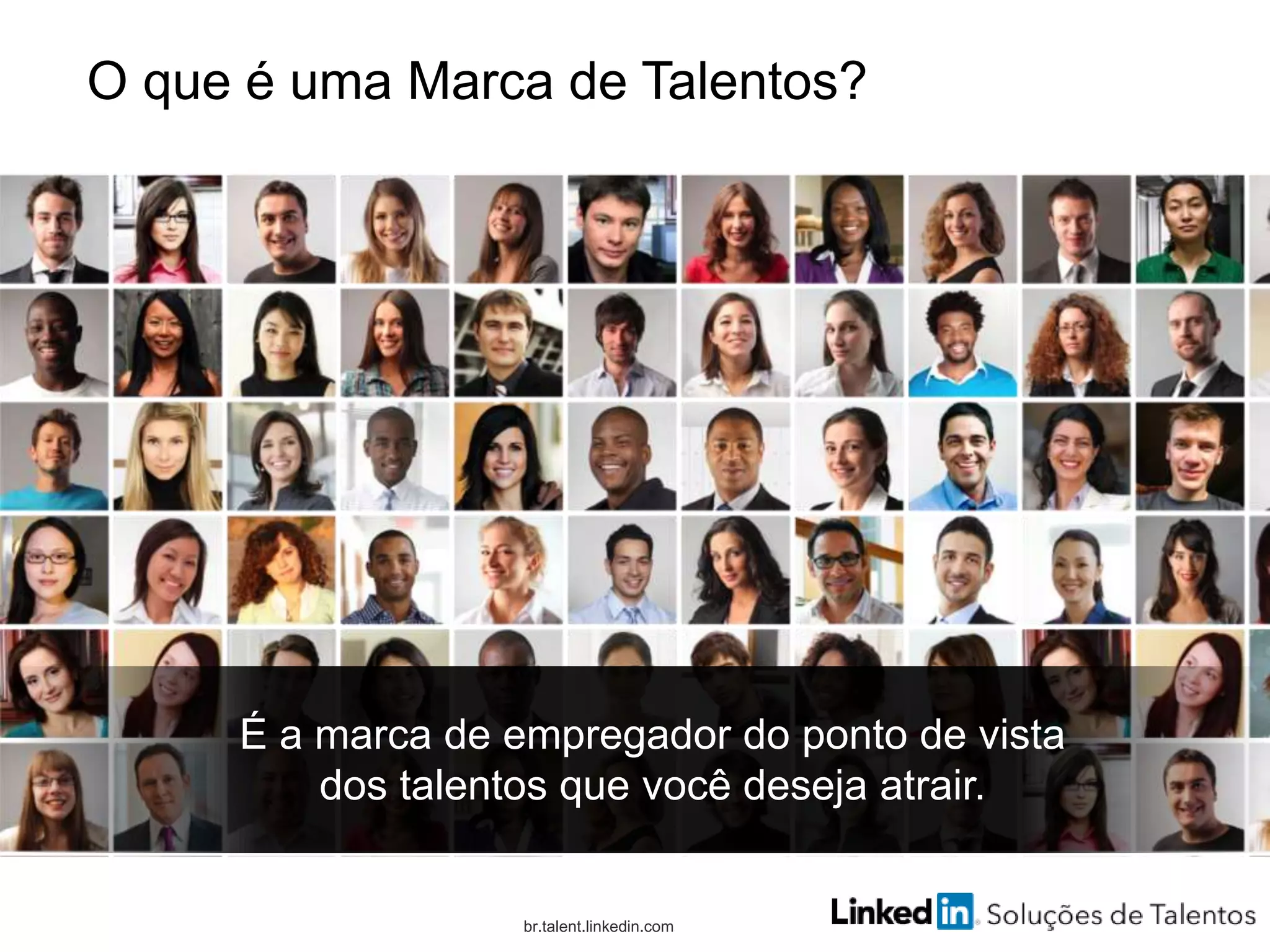 O que é uma Marca de Talentos?
br.talent.linkedin.com
É a marca de empregador do ponto de vista
dos talentos que você deseja atrair.
 