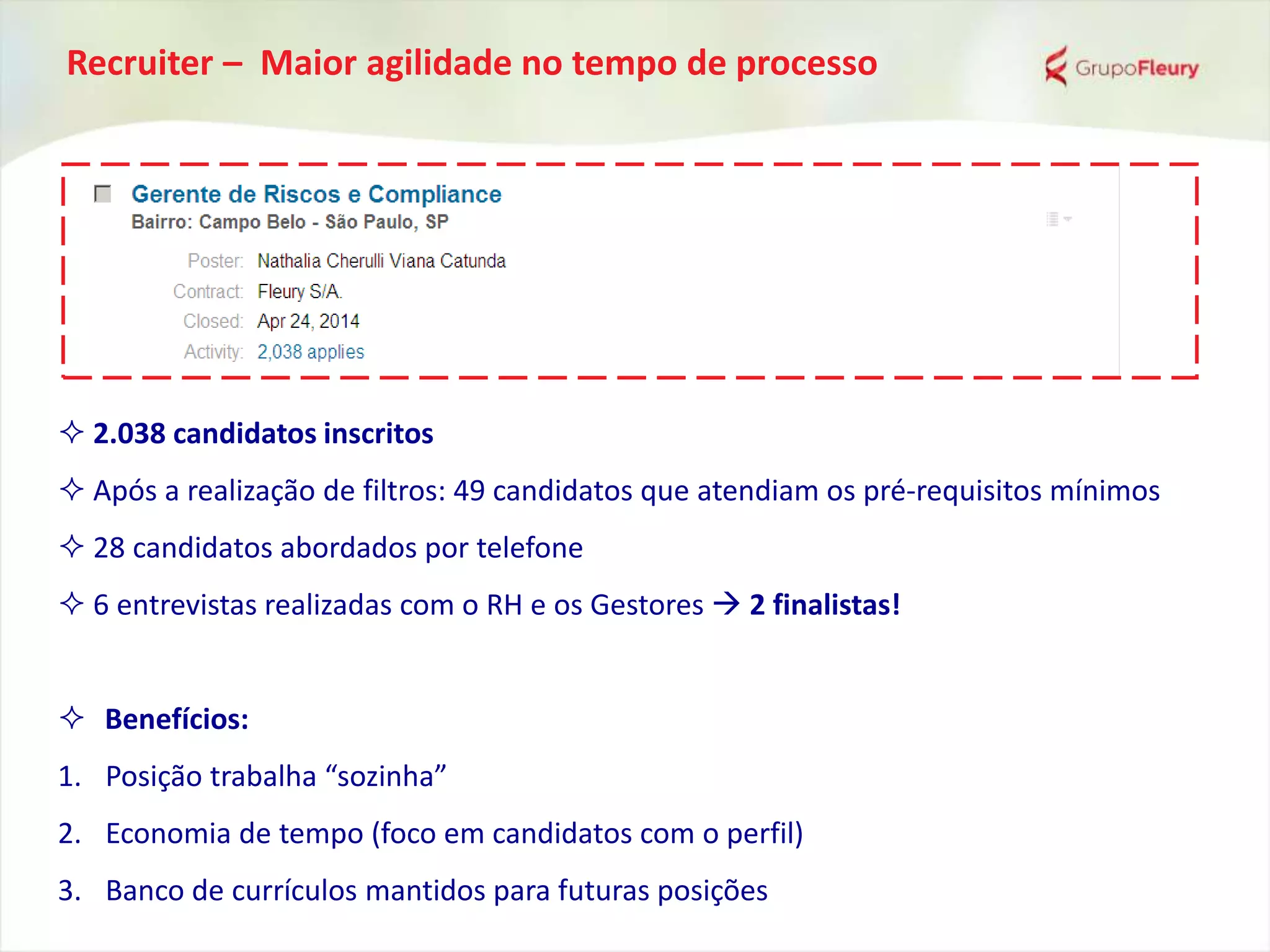 Recruiter – Maior agilidade no tempo de processo
 2.038 candidatos inscritos
 Após a realização de filtros: 49 candidatos que atendiam os pré-requisitos mínimos
 28 candidatos abordados por telefone
 6 entrevistas realizadas com o RH e os Gestores  2 finalistas!
 Benefícios:
1. Posição trabalha “sozinha”
2. Economia de tempo (foco em candidatos com o perfil)
3. Banco de currículos mantidos para futuras posições
 