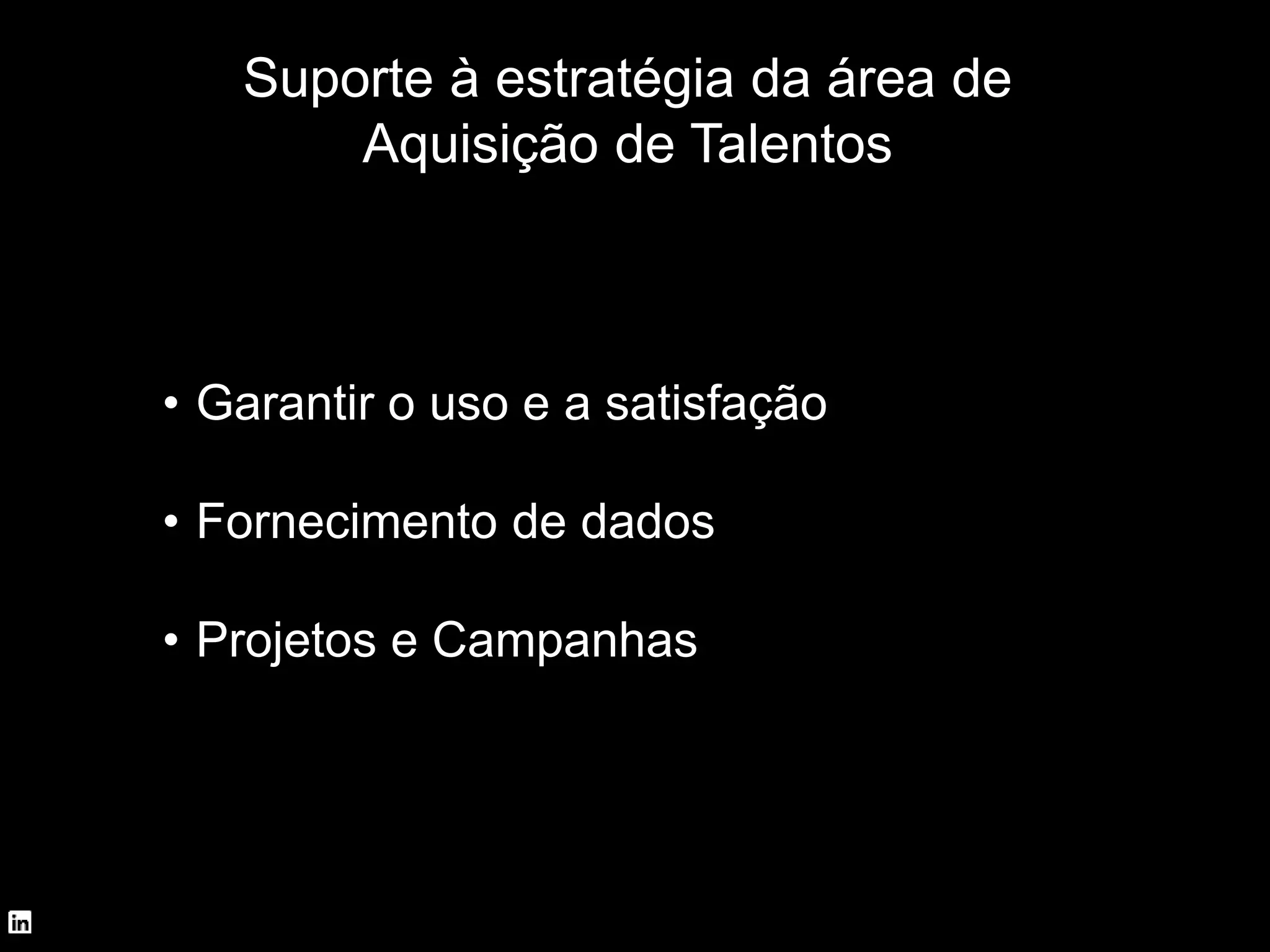 Suporte à estratégia da área de
Aquisição de Talentos
• Garantir o uso e a satisfação
• Fornecimento de dados
• Projetos e Campanhas
 