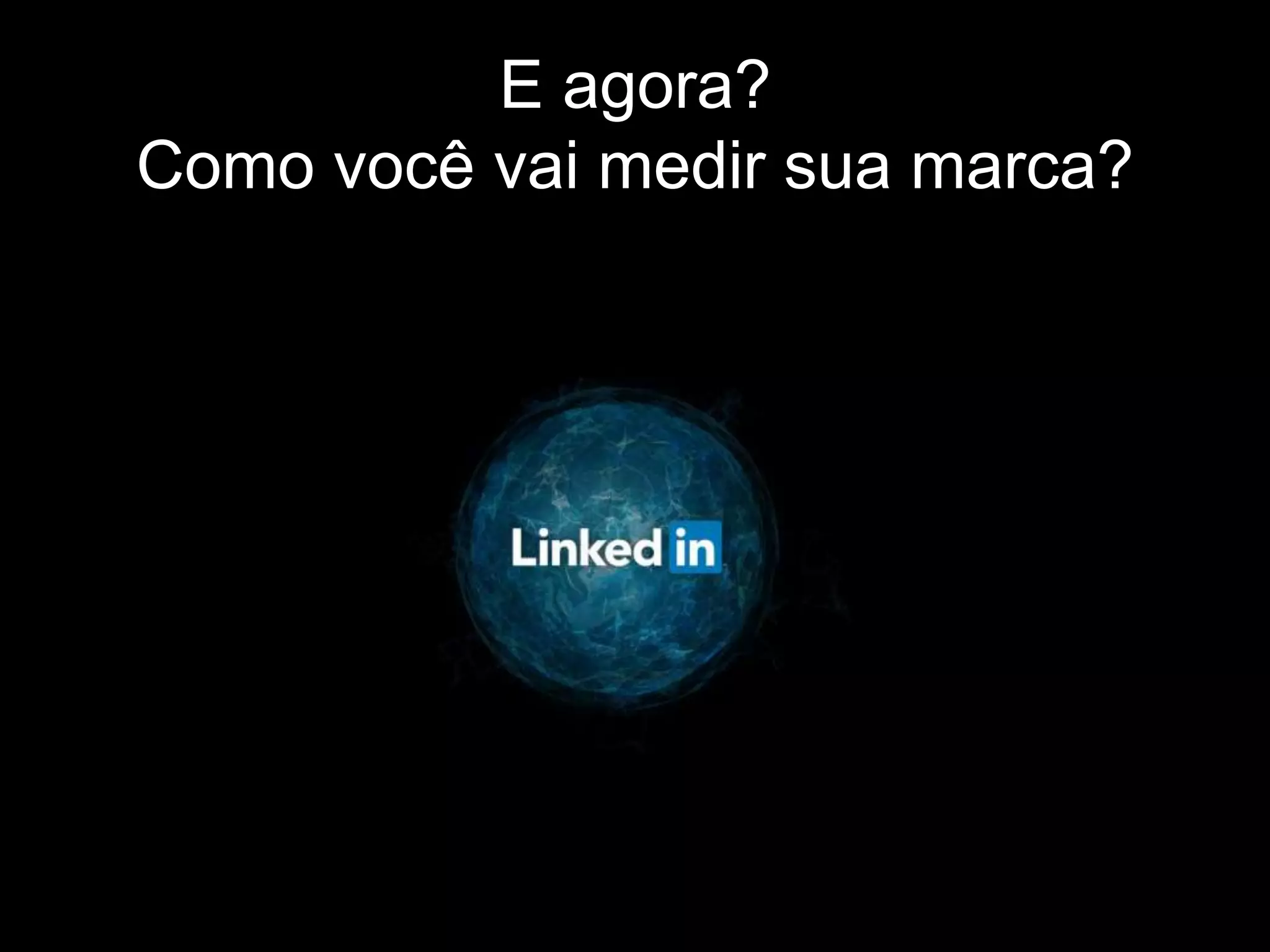 E agora?
Como você vai medir sua marca?
 