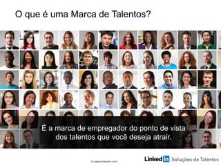 O que é uma Marca de Talentos?
br.talent.linkedin.com
É a marca de empregador do ponto de vista
dos talentos que você deseja atrair.
 