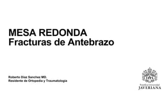 Roberto Díaz Sanchez MD.
Residente de Ortopedia y Traumatologia
MESA REDONDA
Fracturas de Antebrazo
 