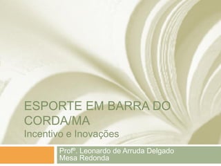 ESPORTE EM BARRA DO
CORDA/MA
Incentivo e Inovações

Profº. Leonardo de Arruda Delgado
Mesa Redonda

 