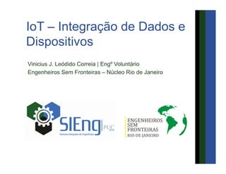 IoT – Integração de Dados e
Dispositivos
Vinicius J. Leódido Correia | Engº Voluntário
Engenheiros Sem Fronteiras – Núcleo Rio de Janeiro
 