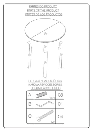 PARTES DO PRODUTO
 PARTS OF THE PRODUCT
PARTES DE LOS PRODUCTOS




           02




           01




 01                      01



           01




 FERRAGENS/ACESSÓRIOS
 HARDWARE/ACCESSORIES
  HERRAJE/ACCESORIOS

 A              Ø8x40
                        08
 B                      01

 C                      04
                 7x70
 