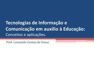 Tecnologias de Informação e 
Comunicação em auxílio à Educação: 
Conceitos e aplicações.
Prof. Leonardo Gomes de Sousa
 