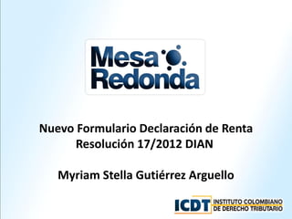 Nuevo Formulario Declaración de Renta
      Resolución 17/2012 DIAN

   Myriam Stella Gutiérrez Arguello
 
