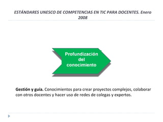 Gestión y guía.  Conocimientos para crear proyectos complejos, colaborar con otros docentes y hacer uso de redes de colegas y expertos. ESTÁNDARES UNESCO DE COMPETENCIAS EN TIC PARA DOCENTES. Enero 2008 