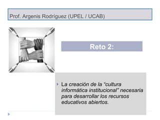 Prof. Argenis Rodríguez (UPEL / UCAB) L a creación de la “cultura informática institucional” necesaria para desarrollar los recursos educativos abiertos. Reto 2: 