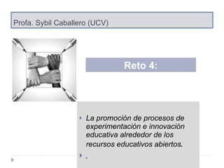 Profa. Sybil Caballero (UCV) La promoción de procesos de experimentación e innovación educativa alrededor de los recursos educativos abiertos . . Reto 4: 