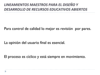 Para control de calidad lo mejor es revisión  por pares. La opinión del usuario final es esencial. El proceso es cíclico y está siempre en movimiento. LINEAMIENTOS MAESTROS PARA EL DISEÑO Y DESARROLLO DE RECURSOS EDUCATIVOS ABIERTOS 