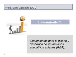 Profa. Sybil Caballero (UCV) Lineamientos para el diseño y desarrollo de los recursos educativos abiertos (REA). Lineamiento 1: 
