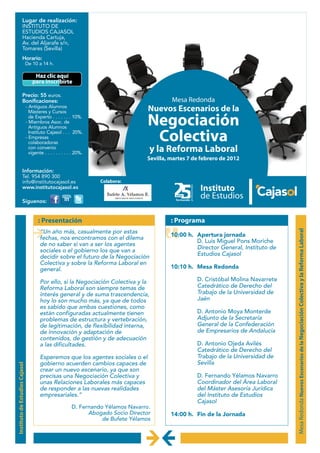 Lugar de realización:
                  INSTITUTO DE
                  ESTUDIOS CAJASOL
                  Hacienda Cartuja,
                  Av. del Aljarafe s/n,
                  Tomares (Sevilla)
                  Horario:
                                De 10 a 14 h.
                      http://iec.institutocajasol.es/web/negociacion12
                                    Haz clic aquí
                      http://iec.institutocajasol.es/web/negociacion12
                      http://iec.institutocajasol.es/web/negociacion12
                                   para inscribirte
                      http://iec.institutocajasol.es/web/negociacion12
                      http://iec.institutocajasol.es/web/negociacion12
                      http://iec.institutocajasol.es/web/negociacion12


                  Precio: 55 euros.
                  Bonificaciones:                                                                                                                                                       Mesa Redonda
                                - Antiguos Alumnos
                                  Másteres y Cursos                                                                                                                            Nuevos Escenarios de la
                                  de Experto . . . . . . . 10%.
                                - Miembros Asoc. de
                                  Antiguos Alumnos
                                                                                                                                                                               Negociación
                                  Instituto Cajasol . . . 20%.
                                - Empresas
                                  colaboradoras
                                                                                                                                                                                Colectiva
                                  con convenio
                                  vigente . . . . . . . . . . 20%.
                                                                                                                                                                               y la Reforma Laboral
                                                                                                                                                                               Sevilla, martes 7 de febrero de 2012

                  Información:
                  Tel. 954 890 300
                  info@institutocajasol.es                                                                                                                         Colabora:              http://www.institutocajasol.es
                                                                                                                                                                                          http://www.institutocajasol.es
                  www.institutocajasol.es                                                                                                                                                 http://www.institutocajasol.es
                                                                                                                                                                                          http://www.institutocajasol.es
                                                                                                                                                                                          http://www.institutocajasol.es
                                              http://www.facebook.com/iecajasol   http://www.linkedin.com/company/841441?trk=tyah   http://twitter.com/iecajasol
                                              http://www.facebook.com/iecajasol   http://www.linkedin.com/company/841441?trk=tyah   http://twitter.com/iecajasol
                                              http://www.facebook.com/iecajasol   http://www.linkedin.com/company/841441?trk=tyah   http://twitter.com/iecajasol
                                              http://www.facebook.com/iecajasol   http://www.linkedin.com/company/841441?trk=tyah   http://twitter.com/iecajasol
                                                                                  http://www.linkedin.com/company/841441?trk=tyah   http://twitter.com/iecajasol

                                                                                                                                                                                          http://www.institutocajasol.es
                                              http://www.facebook.com/iecajasol


                  Síguenos:                   http://www.facebook.com/iecajasol   http://www.linkedin.com/company/841441?trk=tyah   http://twitter.com/iecajasol
                                              http://www.facebook.com/iecajasol   http://www.linkedin.com/company/841441?trk=tyah   http://twitter.com/iecajasol
                                              http://www.facebook.com/iecajasol   http://www.linkedin.com/company/841441?trk=tyah   http://twitter.com/iecajasol
                                              http://www.facebook.com/iecajasol   http://www.linkedin.com/company/841441?trk=tyah   http://twitter.com/iecajasol

                                                                                                                                                                                          http://www.institutocajasol.es
                                              http://www.facebook.com/iecajasol   http://www.linkedin.com/company/841441?trk=tyah   http://twitter.com/iecajasol




                                       : Presentación                                                                                                                                   : Programa




                                                                                                                                                                                                                                  Mesa Redonda Nuevos Escenarios de la Negociación Colectiva y la Reforma Laboral
                                        “Un año más, casualmente por estas
                                                                                                                                                                                        10:00 h. Apertura jornada
                                        fechas, nos encontramos con el dilema
                                                                                                                                                                                                 D. Luis Miguel Pons Moriche
                                        de no saber si van a ser los agentes
                                                                                                                                                                                                 Director General, Instituto de
                                        sociales o el gobierno los que van a
                                        decidir sobre el futuro de la Negociación                                                                                                                Estudios Cajasol
                                        Colectiva y sobre la Reforma Laboral en
                                        general.                                                                                                                                        10:10 h. Mesa Redonda

                                        Por ello, si la Negociación Colectiva y la                                                                                                                D. Cristóbal Molina Navarrete
                                        Reforma Laboral son siempre temas de                                                                                                                      Catedrático de Derecho del
                                        interés general y de suma trascendencia,                                                                                                                  Trabajo de la Universidad de
                                        hoy lo son mucho más, ya que de todos                                                                                                                     Jaén
                                        es sabido que ambas cuestiones, como
                                        están configuradas actualmente tienen                                                                                                                     D. Antonio Moya Monterde
                                        problemas de estructura y vertebración,                                                                                                                   Adjunto de la Secretaría
                                        de legitimación, de flexibilidad interna,                                                                                                                 General de la Confederación
                                        de innovación y adaptación de                                                                                                                             de Empresarios de Andalucía
                                        contenidos, de gestión y de adecuación
                                        a las dificultades.                                                                                                                                       D. Antonio Ojeda Avilés
                                                                                                                                                                                                  Catedrático de Derecho del
                                        Esperemos que los agentes sociales o el                                                                                                                   Trabajo de la Universidad de
                                        gobierno acuerden cambios capaces de                                                                                                                      Sevilla
Instituto de Estudios Cajasol




                                        crear un nuevo escenario, ya que son
                                        precisas una Negociación Colectiva y                                                                                                                      D. Fernando Yélamos Navarro
                                        unas Relaciones Laborales más capaces                                                                                                                     Coordinador del Área Laboral
                                        de responder a las nuevas realidades                                                                                                                      del Máster Asesoría Jurídica
                                        empresariales.”                                                                                                                                           del Instituto de Estudios
                                                                                                                                                                                                  Cajasol
                                                                                                                                    D. Fernando Yélamos Navarro.
                                                                                                                                          Abogado Socio Director                        14:00 h. Fin de la Jornada
                                                                                                                                               de Bufete Yélamos
 