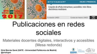Publicaciones en redes
sociales
Materiales docentes digitales, interactivos y accesibles
(Mesa redonda)
Oriol Borrás Gené (GATE - Universidad Politécnica de Madrid)
@oriolupm
 