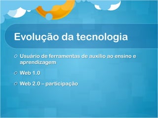 Evolução da tecnologia
!   Usuário de ferramentas de auxílio ao ensino e
aprendizagem
!   Web 1.0
!   Web 2.0 – participação
 