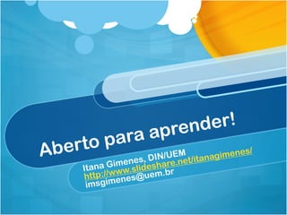 Aberto para aprender!
Itana Gimenes, DIN/UEM
http://www.slideshare.net/itanagimenes/
imsgimenes@uem.br
 