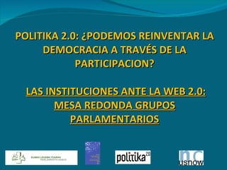POLITIKA 2.0: ¿PODEMOS REINVENTAR LA DEMOCRACIA A TRAVÉS DE LA PARTICIPACION?   LAS INSTITUCIONES ANTE LA WEB 2.0: MESA REDONDA GRUPOS PARLAMENTARIOS 
