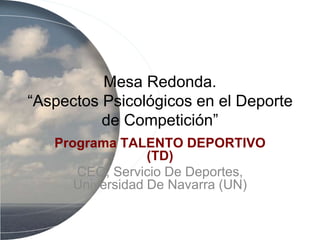 Mesa Redonda.
“Aspectos Psicológicos en el Deporte
de Competición”
Programa TALENTO DEPORTIVO
(TD)
CEO, Servicio De Deportes,
Universidad De Navarra (UN)
 