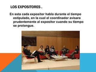 LOS EXPOSITORES .
En esta cada expositor habla durante el tiempo
  estipulado, en la cual el coordinador avisara
  prudentemente al expositor cuando su tiempo
  se prolongue.
 