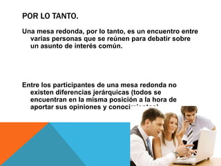 POR LO TANTO.
Una mesa redonda, por lo tanto, es un encuentro entre
  varias personas que se reúnen para debatir sobre
  un asunto de interés común.




Entre los participantes de una mesa redonda no
  existen diferencias jerárquicas (todos se
  encuentran en la misma posición a la hora de
  aportar sus opiniones y conocimientos).
 