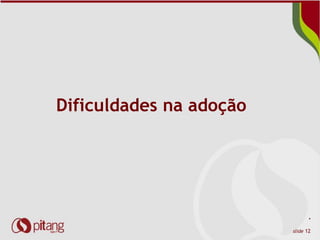 *
slide 12
Dificuldades na adoção
 