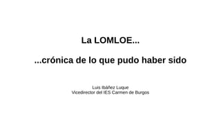 La LOMLOE...
...crónica de lo que pudo haber sido
Luis Ibáñez Luque
Vicedirector del IES Carmen de Burgos
 