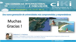 Roberto C. S. Pacheco
Fundador e Investigador Instituto Stela, Investigador Núcleo de ingeniería de la Integración y Gobernanza del
Conocimiento, Universidade Federal de Santa Catarina (Brasil).
Una nueva generación de universidades más comprometidas y emprendedoras
Martes 25 de septiembre de 11:00 a 13:00 hrs - Sala A-3
Muchas
Gracias !
 