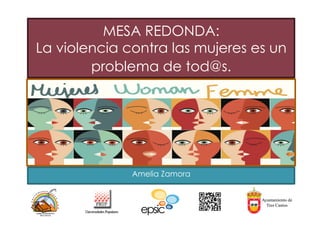MESA REDONDA: 
La violencia contra las mujeres es un 
problema de tod@s. 
Amelia Zamora 
 