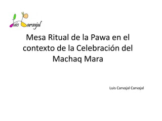Mesa Ritual de la Pawa en el
contexto de la Celebración del
Machaq Mara
Luis Carvajal Carvajal
 